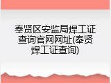 奉贤区安监局焊工证查询官网网址(奉贤焊工证查询)