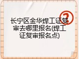 长宁区金华焊工证复审去哪里报名(焊工证复审报名点)