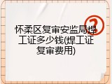 怀柔区复审安监局焊工证多少钱(焊工证复审费用)