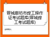 晋城廊坊市焊工操作证考试题库(晋城焊工考试题库)