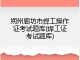 朔州廊坊市焊工操作证考试题库(焊工证考试题库)