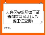 大兴区安监局焊工证查询官网网址(大兴焊工证查询)