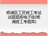 杨浦区工匠焊工考试试题题库电子版(杨浦焊工考题库)