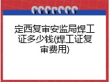 定西复审安监局焊工证多少钱(焊工证复审费用)