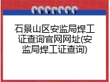 石景山区安监局焊工证查询官网网址(安监局焊工证查询)