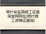喀什安监局焊工证查询官网网址(喀什焊工资格证查询)