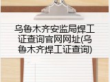乌鲁木齐安监局焊工证查询官网网址(乌鲁木齐焊工证查询)