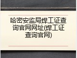 哈密安监局焊工证查询官网网址(焊工证查询官网)