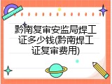 黔南复审安监局焊工证多少钱(黔南焊工证复审费用)