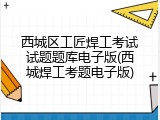西城区工匠焊工考试试题题库电子版(西城焊工考题电子版)