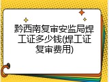 黔西南复审安监局焊工证多少钱(焊工证复审费用)