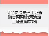 河池安监局焊工证查询官网网址(河池焊工证查询官网)