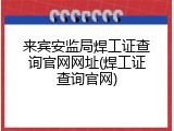 来宾安监局焊工证查询官网网址(焊工证查询官网)