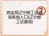 质监局辽宁焊工证查询系统入口(辽宁焊工证查询)