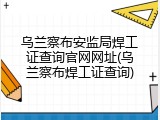 乌兰察布安监局焊工证查询官网网址(乌兰察布焊工证查询)