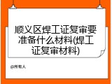 顺义区焊工证复审要准备什么材料(焊工证复审材料)