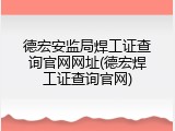 德宏安监局焊工证查询官网网址(德宏焊工证查询官网)