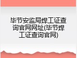毕节安监局焊工证查询官网网址(毕节焊工证查询官网)