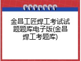 金昌工匠焊工考试试题题库电子版(金昌焊工考题库)