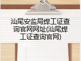 汕尾安监局焊工证查询官网网址(汕尾焊工证查询官网)