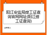 阳江安监局焊工证查询官网网址(阳江焊工证查询)