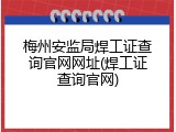 梅州安监局焊工证查询官网网址(焊工证查询官网)