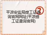 平凉安监局焊工证查询官网网址(平凉焊工证查询官网)