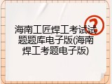 海南工匠焊工考试试题题库电子版(海南焊工考题电子版)