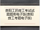 贵阳工匠焊工考试试题题库电子版(贵阳焊工考题电子版)