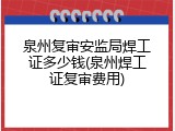 泉州复审安监局焊工证多少钱(泉州焊工证复审费用)