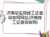 济南安监局焊工证查询官网网址(济南焊工证查询官网)
