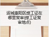 运城惠阳区焊工证在哪里复审(焊工证复审地点)