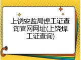 上饶安监局焊工证查询官网网址(上饶焊工证查询)