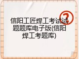 信阳工匠焊工考试试题题库电子版(信阳焊工考题库)