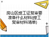 房山区焊工证复审要准备什么材料(焊工复审材料清单)