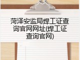 菏泽安监局焊工证查询官网网址(焊工证查询官网)