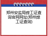 郑州安监局焊工证查询官网网址(郑州焊工证查询)