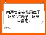 南通复审安监局焊工证多少钱(焊工证复审费用)