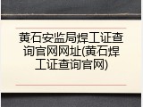 黄石安监局焊工证查询官网网址(黄石焊工证查询官网)