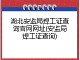 湖北安监局焊工证查询官网网址(安监局焊工证查询)