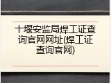 十堰安监局焊工证查询官网网址(焊工证查询官网)