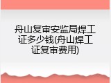 舟山复审安监局焊工证多少钱(舟山焊工证复审费用)