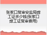 张家口复审安监局焊工证多少钱(张家口焊工证复审费用)