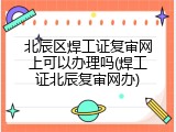 北辰区焊工证复审网上可以办理吗(焊工证北辰复审网办)