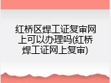 红桥区焊工证复审网上可以办理吗(红桥焊工证网上复审)