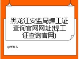 黑龙江安监局焊工证查询官网网址(焊工证查询官网)