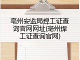 亳州安监局焊工证查询官网网址(亳州焊工证查询官网)