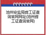 池州安监局焊工证查询官网网址(池州焊工证查询官网)