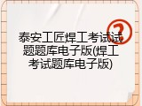 泰安工匠焊工考试试题题库电子版(焊工考试题库电子版)