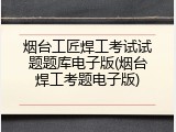 烟台工匠焊工考试试题题库电子版(烟台焊工考题电子版)
